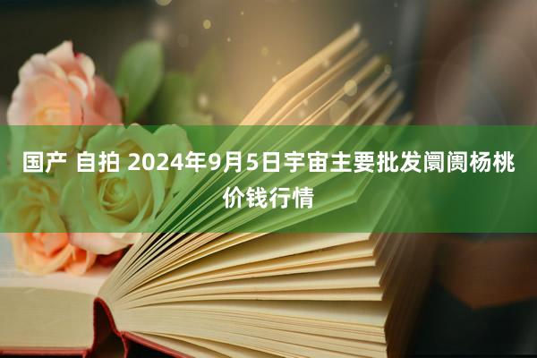 国产 自拍 2024年9月5日宇宙主要批发阛阓杨桃价钱行情