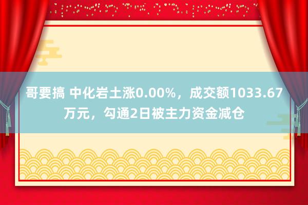 哥要搞 中化岩土涨0.00%，成交额1033.67万元，勾通2日被主力资金减仓