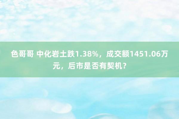 色哥哥 中化岩土跌1.38%，成交额1451.06万元，后市是否有契机？