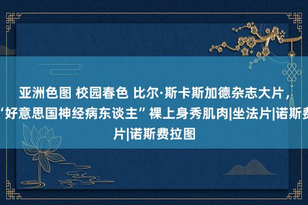 亚洲色图 校园春色 比尔·斯卡斯加德杂志大片，变身“好意思国神经病东谈主”裸上身秀肌肉|坐法片|诺斯费拉图