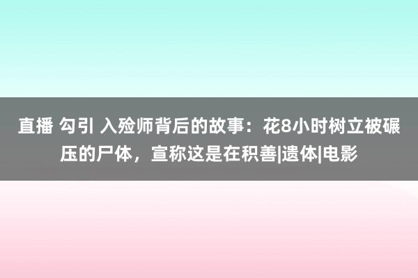 直播 勾引 入殓师背后的故事：花8小时树立被碾压的尸体，宣称这是在积善|遗体|电影