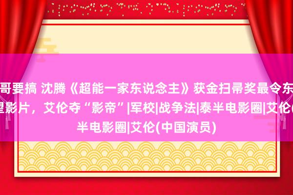 哥要搞 沈腾《超能一家东说念主》获金扫帚奖最令东说念主失望影片，艾伦夺“影帝”|军校|战争法|泰半电影圈|艾伦(中国演员)