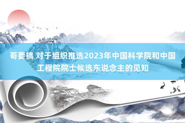 哥要搞 对于组织推选2023年中国科学院和中国工程院院士候选东说念主的见知