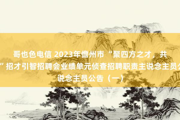 哥也色电信 2023年儋州市 “聚四方之才，共建自贸港”招才引智招聘会业绩单元侦查招聘职责主说念主员公告（一）