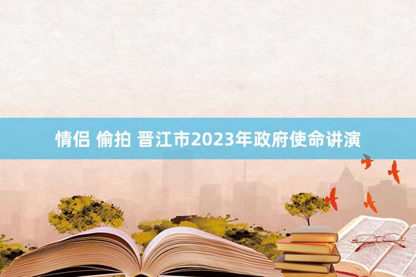 情侣 偷拍 晋江市2023年政府使命讲演