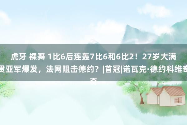 虎牙 裸舞 1比6后连轰7比6和6比2！27岁大满贯亚军爆发，法网阻击德约？|首冠|诺瓦克·德约科维奇