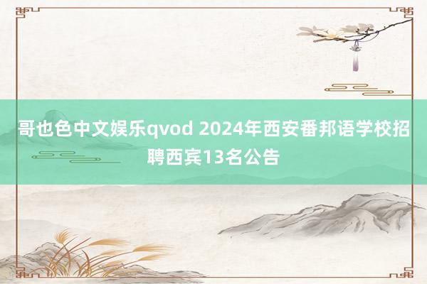 哥也色中文娱乐qvod 2024年西安番邦语学校招聘西宾13名公告