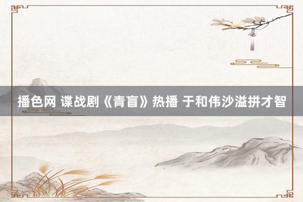 播色网 谍战剧《青盲》热播 于和伟沙溢拼才智