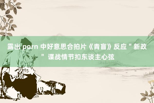 露出 porn 中好意思合拍片《青盲》反应＂新政＂ 谍战情节扣东谈主心弦