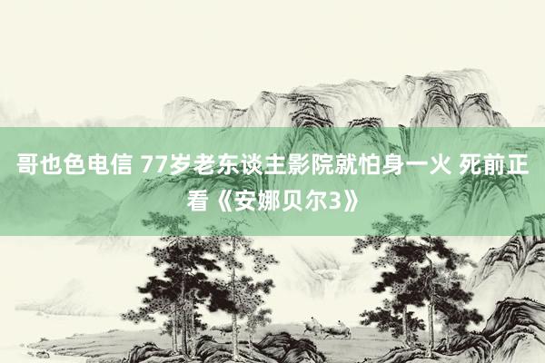 哥也色电信 77岁老东谈主影院就怕身一火 死前正看《安娜贝尔3》