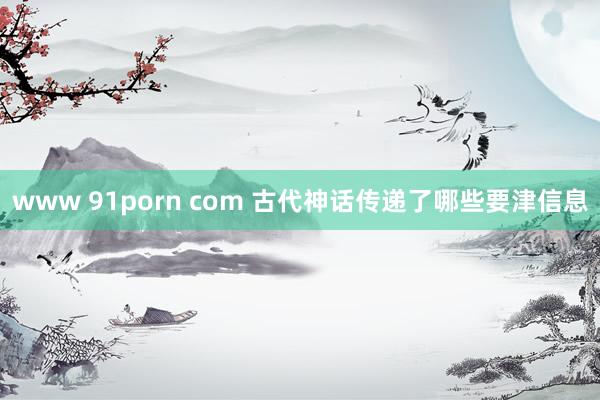 www 91porn com 古代神话传递了哪些要津信息