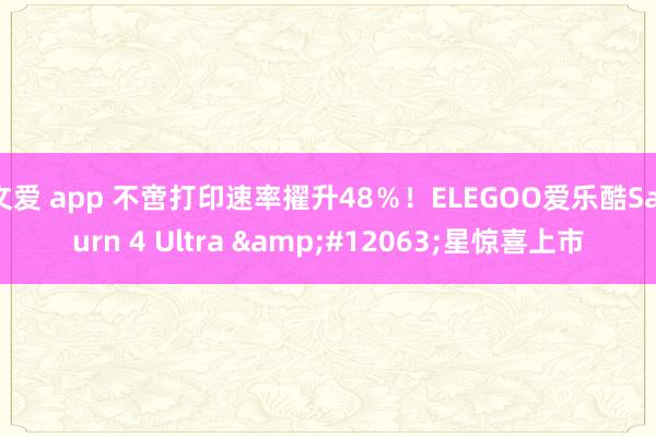 文爱 app 不啻打印速率擢升48％！ELEGOO爱乐酷Saturn 4 Ultra &#12063;星惊喜上市