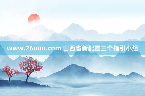 www.26uuu.com 山西省新配置三个指引小组