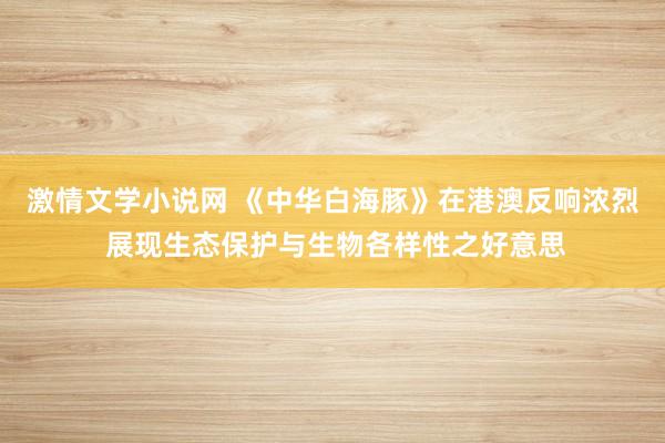 激情文学小说网 《中华白海豚》在港澳反响浓烈 展现生态保护与生物各样性之好意思